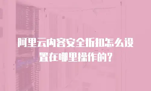 阿里云内容安全折扣怎么设置在哪里操作的？