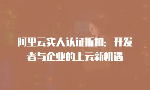 阿里云实人认证折扣：开发者与企业的上云新机遇