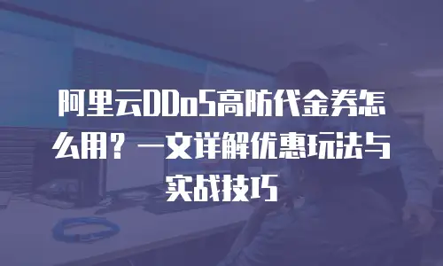 阿里云DDoS高防代金券怎么用？一文详解优惠玩法与实战技巧