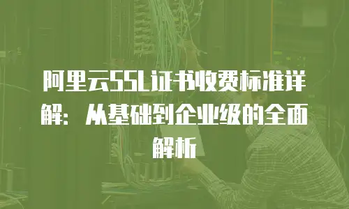 阿里云SSL证书收费标准详解：从基础到企业级的全面解析