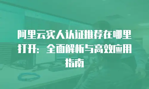 阿里云实人认证推荐在哪里打开：全面解析与高效应用指南