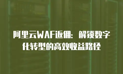 阿里云WAF返佣：解锁数字化转型的高效收益路径