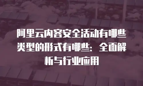 阿里云内容安全活动有哪些类型的形式有哪些：全面解析与行业应用