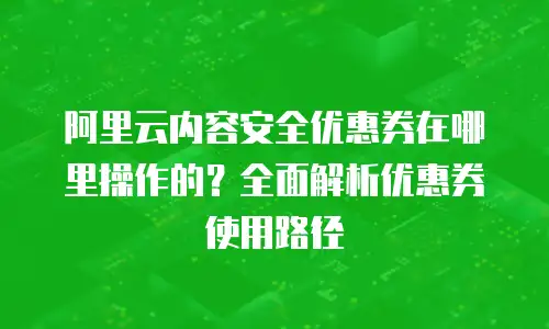 阿里云内容安全优惠券在哪里操作的？全面解析优惠券使用路径