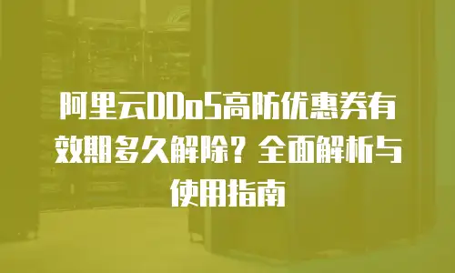 阿里云DDoS高防优惠券有效期多久解除？全面解析与使用指南