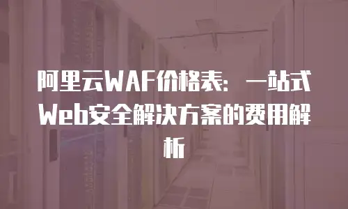 阿里云WAF价格表：一站式Web安全解决方案的费用解析