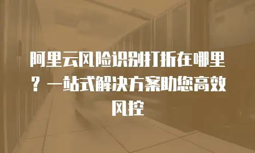 阿里云风险识别打折在哪里？一站式解决方案助您高效风控