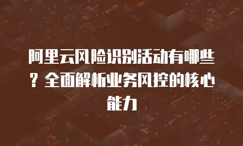 阿里云风险识别活动有哪些？全面解析业务风控的核心能力