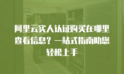 阿里云实人认证购买在哪里查看信息？一站式指南助您轻松上手