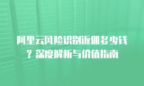 阿里云风险识别返佣多少钱？深度解析与价值指南
