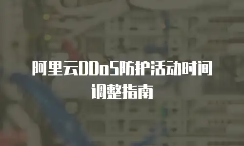 阿里云DDoS防护活动时间调整指南