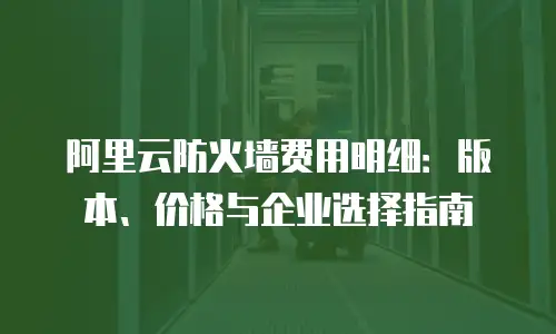 阿里云防火墙费用明细：版本、价格与企业选择指南