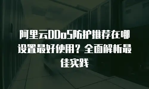 阿里云DDoS防护推荐在哪设置最好使用？全面解析最佳实践