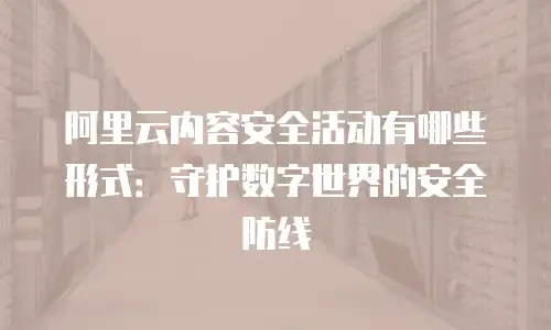 阿里云内容安全活动有哪些形式：守护数字世界的安全防线