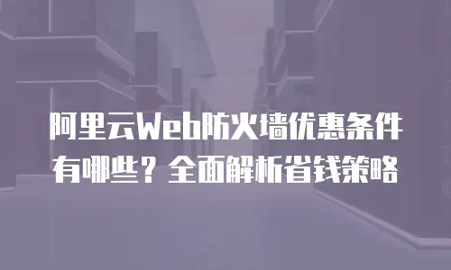 阿里云Web防火墙优惠条件有哪些？全面解析省钱策略