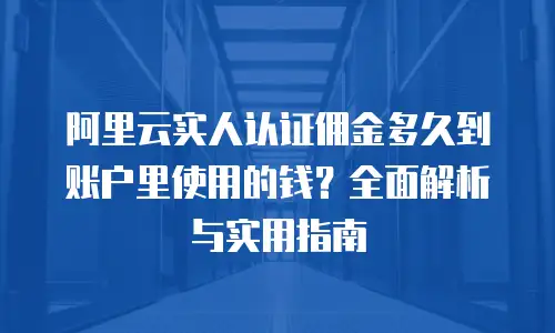 阿里云实人认证佣金多久到账户里使用的钱？全面解析与实用指南