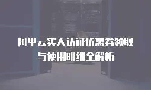 阿里云实人认证优惠券领取与使用明细全解析