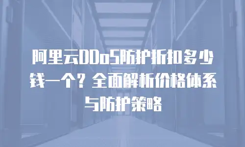 阿里云DDoS防护折扣多少钱一个？全面解析价格体系与防护策略