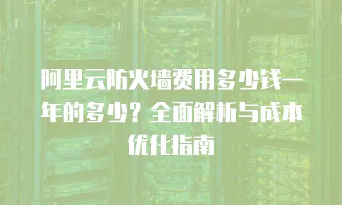 阿里云防火墙费用多少钱一年的多少？全面解析与成本优化指南