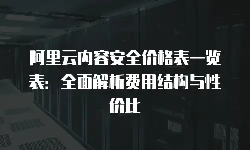 阿里云内容安全价格表一览表：全面解析费用结构与性价比