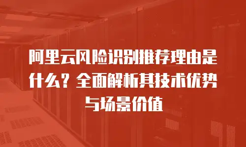 阿里云风险识别推荐理由是什么？全面解析其技术优势与场景价值