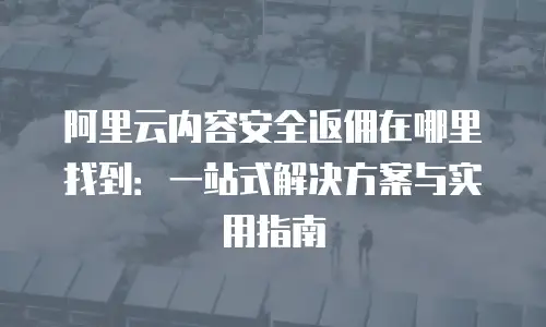 阿里云内容安全返佣在哪里找到：一站式解决方案与实用指南