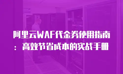 阿里云WAF代金券使用指南：高效节省成本的实战手册