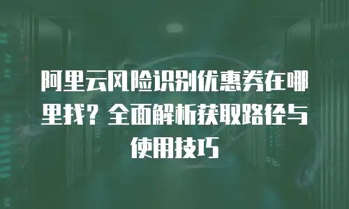 阿里云风险识别优惠券在哪里找？全面解析获取路径与使用技巧