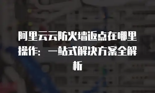 阿里云云防火墙返点在哪里操作：一站式解决方案全解析