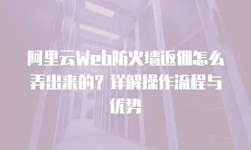 阿里云Web防火墙返佣怎么弄出来的？详解操作流程与优势