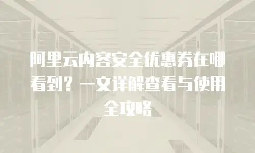 阿里云内容安全优惠券在哪看到？一文详解查看与使用全攻略