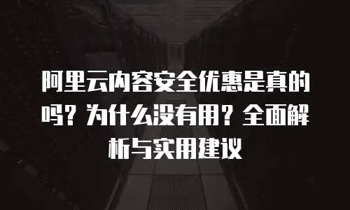 阿里云内容安全优惠是真的吗？为什么没有用？全面解析与实用建议