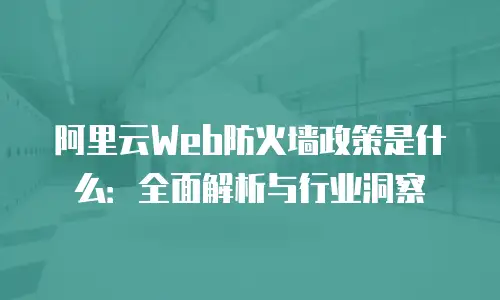 阿里云Web防火墙政策是什么：全面解析与行业洞察