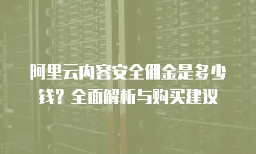 阿里云内容安全佣金是多少钱？全面解析与购买建议