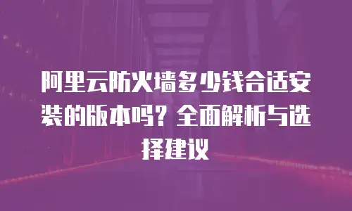 阿里云防火墙多少钱合适安装的版本吗？全面解析与选择建议