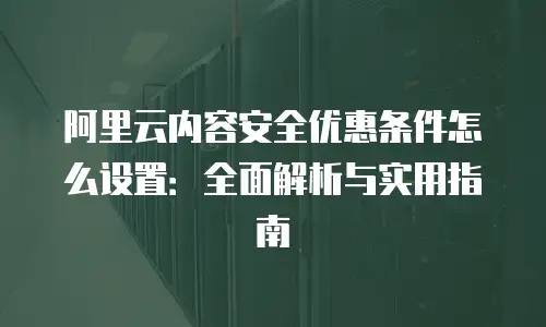 阿里云内容安全优惠条件怎么设置：全面解析与实用指南