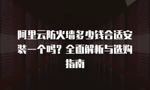 阿里云防火墙多少钱合适安装一个吗？全面解析与选购指南