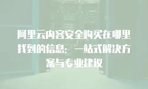 阿里云内容安全购买在哪里找到的信息：一站式解决方案与专业建议
