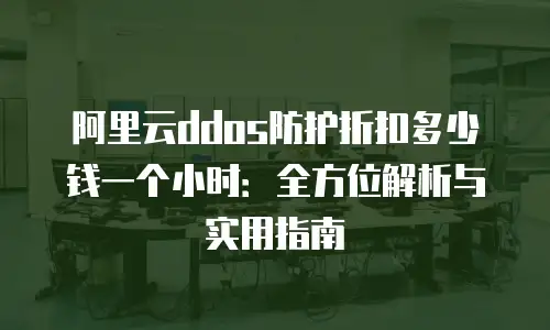阿里云ddos防护折扣多少钱一个小时：全方位解析与实用指南
