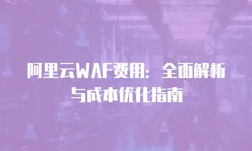 阿里云WAF费用：全面解析与成本优化指南