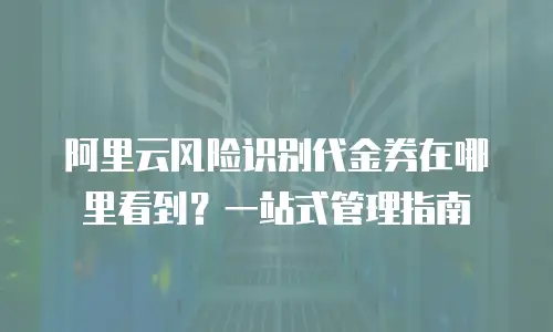 阿里云风险识别代金券在哪里看到？一站式管理指南