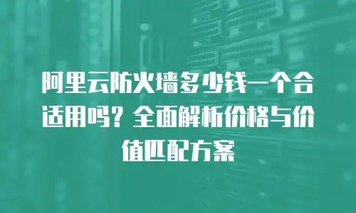 阿里云防火墙多少钱一个合适用吗？全面解析价格与价值匹配方案