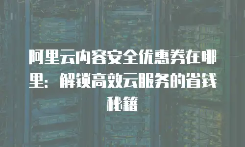阿里云内容安全优惠券在哪里：解锁高效云服务的省钱秘籍