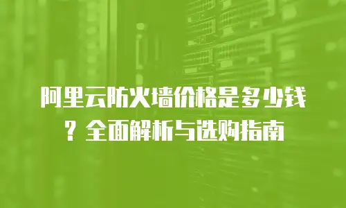 阿里云防火墙价格是多少钱？全面解析与选购指南