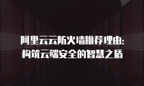 阿里云云防火墙推荐理由：构筑云端安全的智慧之盾