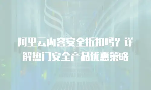阿里云内容安全折扣吗？详解热门安全产品优惠策略