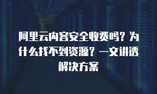 阿里云内容安全收费吗？为什么找不到资源？一文讲透解决方案