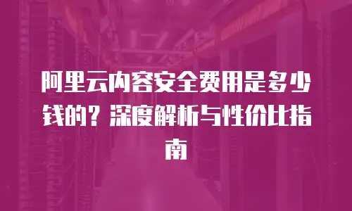 阿里云内容安全费用是多少钱的？深度解析与性价比指南