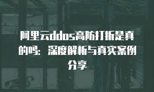 阿里云ddos高防打折是真的吗：深度解析与真实案例分享
