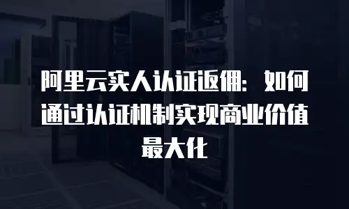 阿里云实人认证返佣：如何通过认证机制实现商业价值最大化